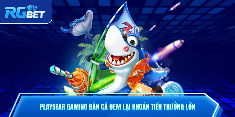Playstar Gaming Bắn Cá Đem Lại Khoản Tiền Thưởng Lớn
