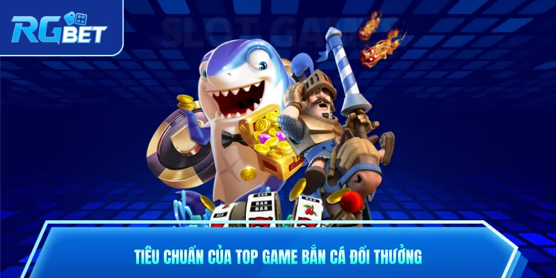 Tiêu chuẩn của top game bắn cá đổi thưởng