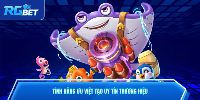 Tính năng ưu việt tạo uy tín thương hiệu