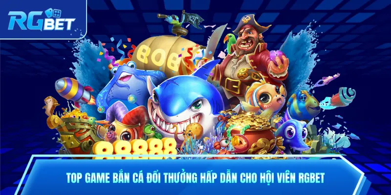 Top Game Bắn Cá Đổi Thưởng Hấp Dẫn Cho Hội Viên RGbet