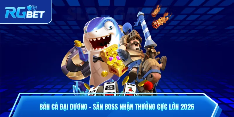 Bắn Cá Đại Dương - Săn Boss Nhận Thưởng Cực Lớn 2026