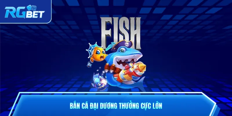 Bắn cá đại dương thưởng cực lớn