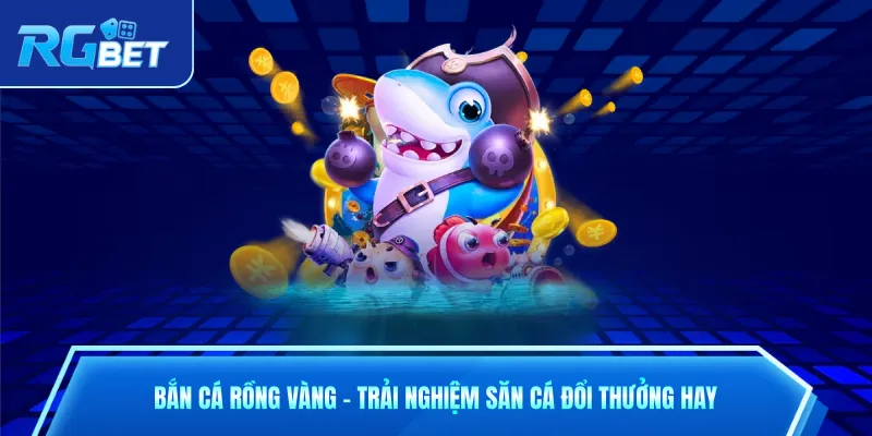 Bắn Cá Rồng Vàng - Trải Nghiệm Săn Cá Đổi Thưởng Hay