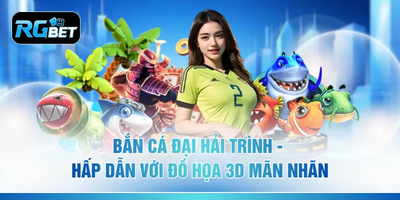 Bắn Cá Đại Hải Trình - Hấp Dẫn Với Đồ Họa 3D Mãn Nhãn