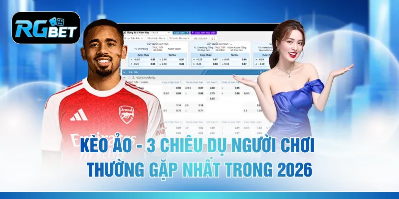 Kèo Ảo - 3 Chiêu Dụ Người Chơi Thường Gặp Nhất Trong 2026