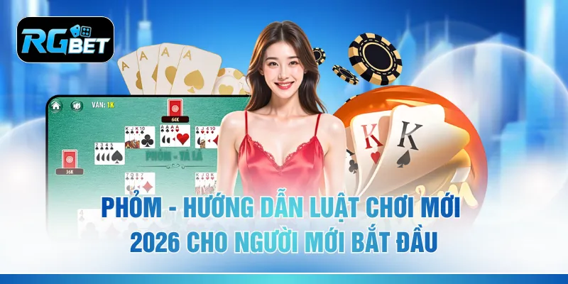 Phỏm - Hướng Dẫn Luật Chơi Mới 2026 Cho Người Mới Bắt Đầu