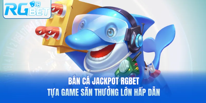 Bắn Cá Jackpot RGbet - Tựa Game Săn Thưởng Lớn Hấp Dẫn