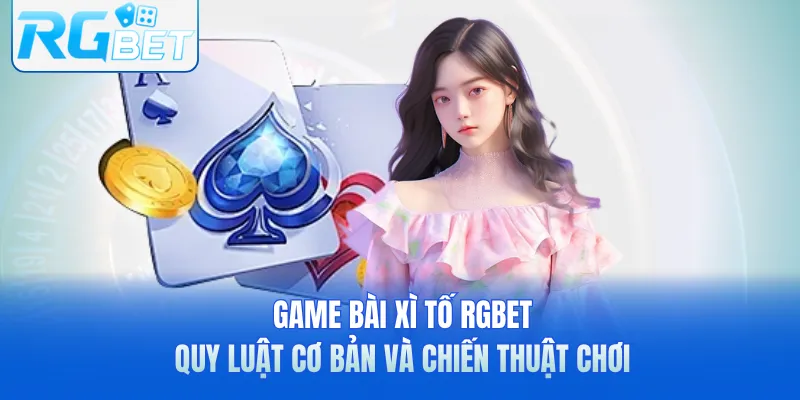 Game Bài Xì Tố RGbet - Quy Luật Cơ Bản Và Chiến Thuật Chơi