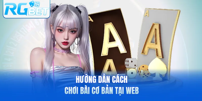 Hướng dẫn cách chơi bài cơ bản tại web