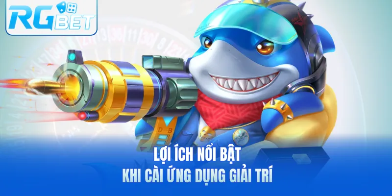 Lợi ích nổi bật khi cài ứng dụng giải trí