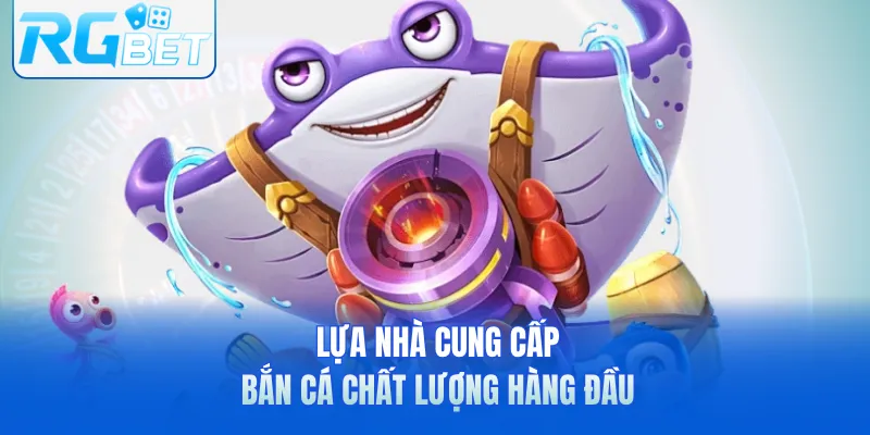 Lựa nhà cung cấp bắn cá chất lượng hàng đầu