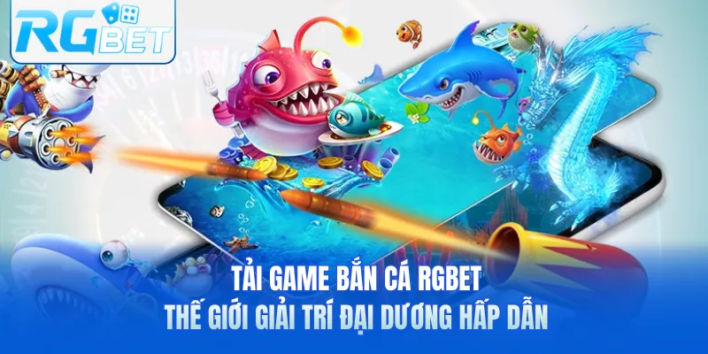 Tải Game Bắn Cá RGbet – Thế Giới Giải Trí Đại Dương Hấp Dẫn