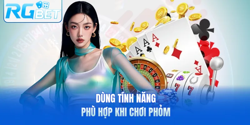Dùng tính năng phù hợp khi chơi phỏm