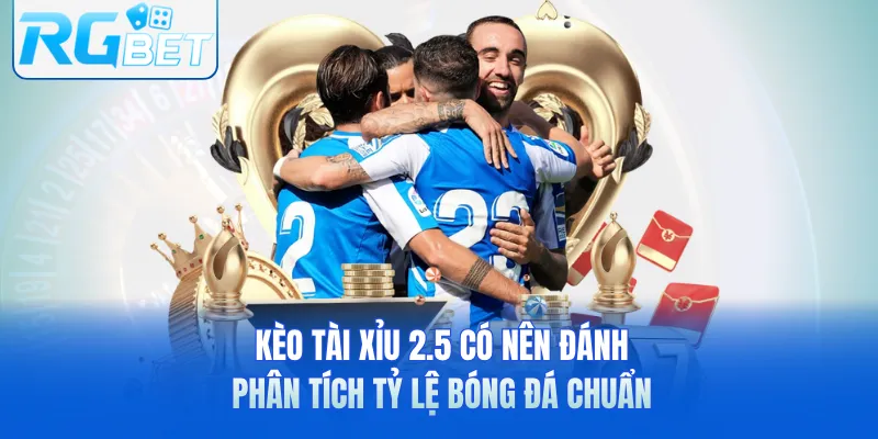 Kèo Tài Xỉu 2.5 Có Nên Đánh - Phân Tích Tỷ Lệ Bóng Đá Chuẩn