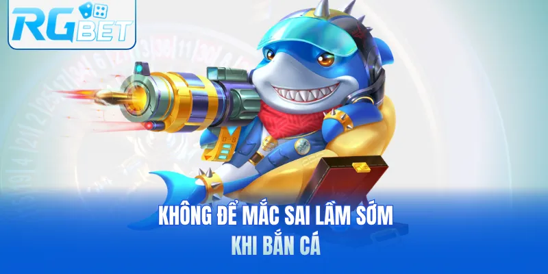 Không để mắc sai lầm sớm khi bắn cá