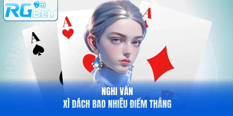 Nghi vấn xì dách bao nhiêu điểm thắng
