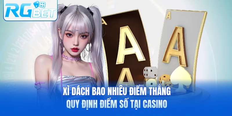 Xì Dách Bao nhiêu Điểm Thắng - Quy Định Điểm Số Tại Casino