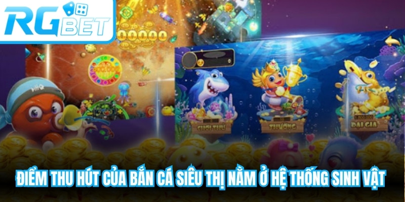 Điểm thu hút của bắn cá siêu thị nằm ở hệ thống sinh vật biển phong phú