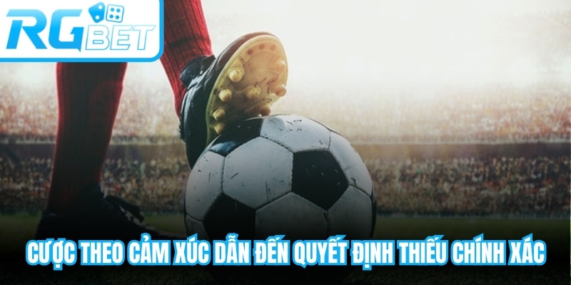 Đặt cược theo cảm xúc thường dẫn đến những quyết định thiếu chính xác