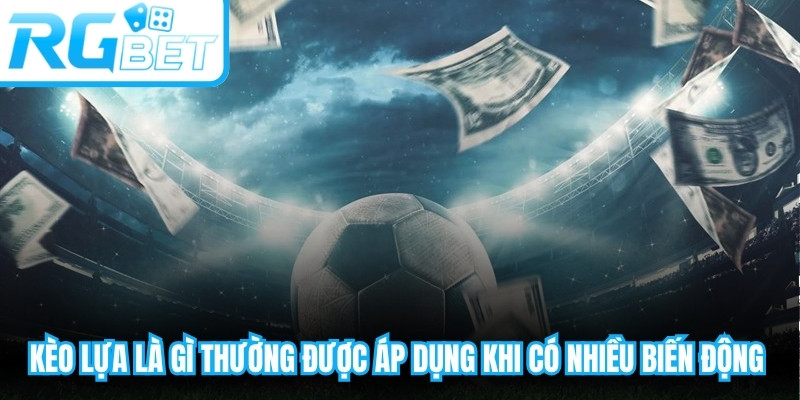 Kèo lựa là gì thường được áp dụng khi có nhiều biến động về tỷ lệ