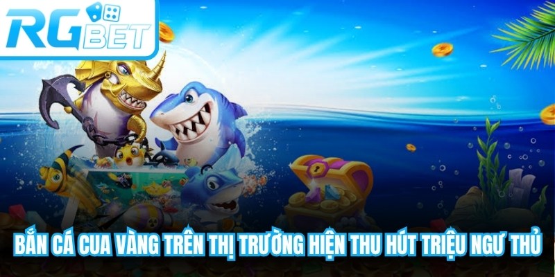 Bắn cá Cua Vàng trên thị trường hiện thu hút hàng triệu ngư thủ
