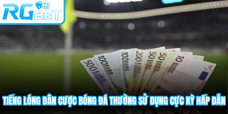 Tiếng lóng dân cược bóng đá thường sử dụng cực kỳ hấp dẫn